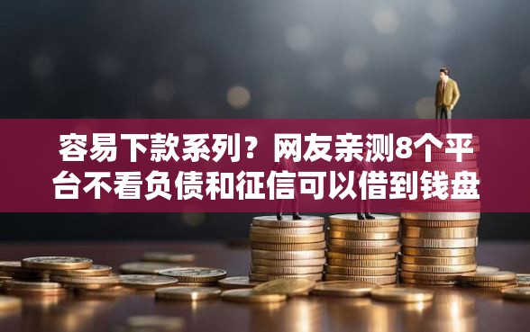 容易下款系列？网友亲测8个平台不看负债和征信可以借到钱盘点