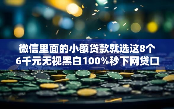 微信里面的小额贷款就选这8个6千元无视黑白100%秒下网贷口子