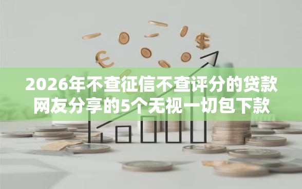 2026年不查征信不查评分的贷款网友分享的5个无视一切包下款的口子我觉得不错！