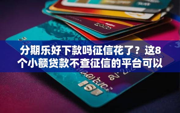 分期乐好下款吗征信花了？这8个小额贷款不查征信的平台可以试试