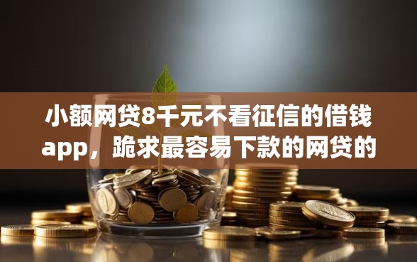 小额网贷8千元不看征信的借钱app，跪求最容易下款的网贷的7个平台介绍