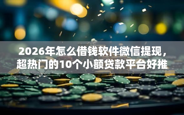 2026年怎么借钱软件微信提现，超热门的10个小额贷款平台好推荐