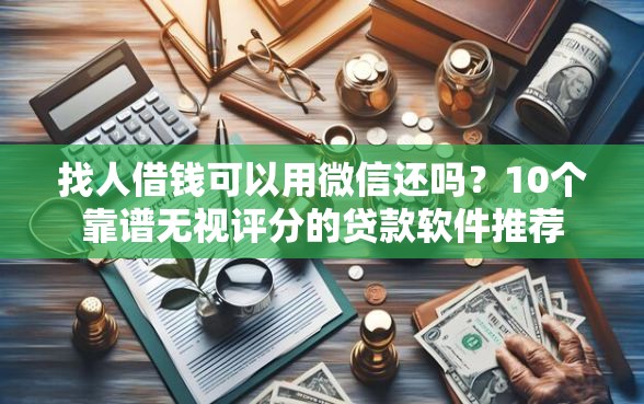 找人借钱可以用微信还吗？10个靠谱无视评分的贷款软件推荐