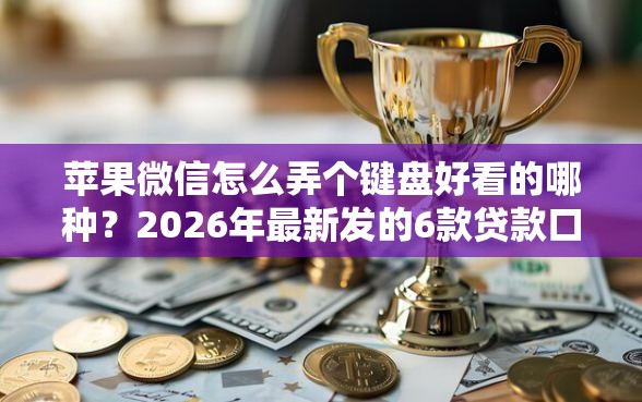 苹果微信怎么弄个键盘好看的哪种？2026年最新发的6款贷款口子