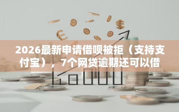 2026最新申请借呗被拒（支持支付宝），7个网贷逾期还可以借钱的口子无私分享