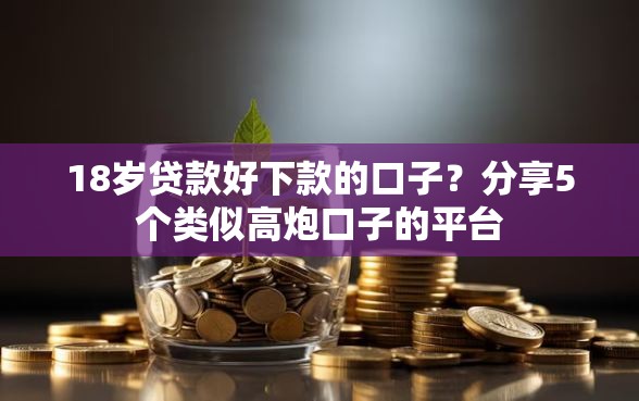 18岁贷款好下款的口子？分享5个类似高炮口子的平台