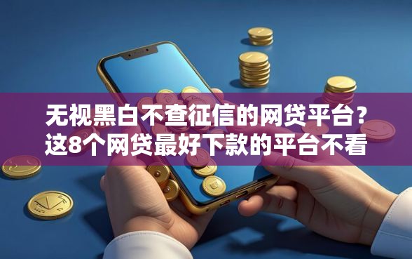 无视黑白不查征信的网贷平台？这8个网贷最好下款的平台不看征信可以试试