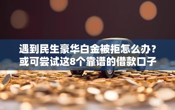 遇到民生豪华白金被拒怎么办？或可尝试这8个靠谱的借款口子