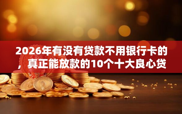 2026年有没有贷款不用银行卡的，真正能放款的10个十大良心贷款平台利息低推荐
