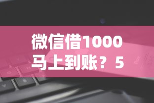 微信借1000马上到账？5个平台试试看哪个能下款