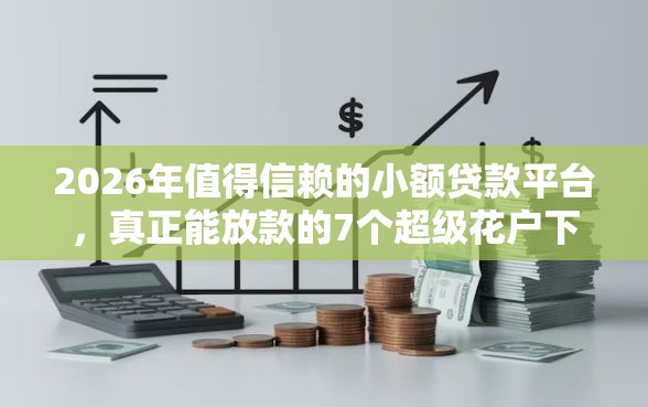 2026年值得信赖的小额贷款平台，真正能放款的7个超级花户下款的口子推荐