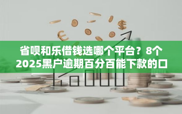 省呗和乐借钱选哪个平台？8个2025黑户逾期百分百能下款的口子推荐