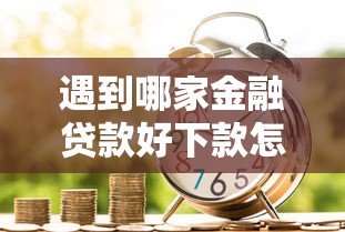 遇到哪家金融贷款好下款怎么办？或可尝试这5个最新撸口子