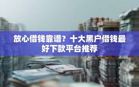 放心借钱靠谱？十大黑户借钱最好下款平台推荐