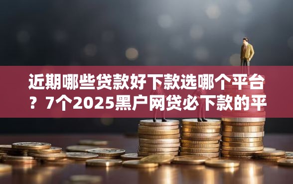 近期哪些贷款好下款选哪个平台？7个2025黑户网贷必下款的平台推荐
