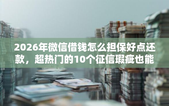 2026年微信借钱怎么担保好点还款，超热门的10个征信瑕疵也能借网贷轻松下款的软件推荐