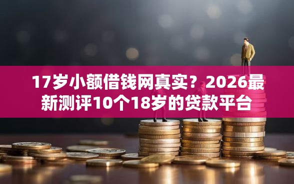 17岁小额借钱网真实？2026最新测评10个18岁的贷款平台