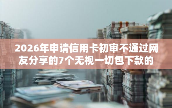 2026年申请信用卡初审不通过网友分享的7个无视一切包下款的口子我觉得不错！