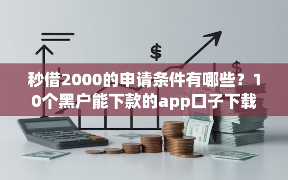 秒借2000的申请条件有哪些？10个黑户能下款的app口子下载推荐给你
