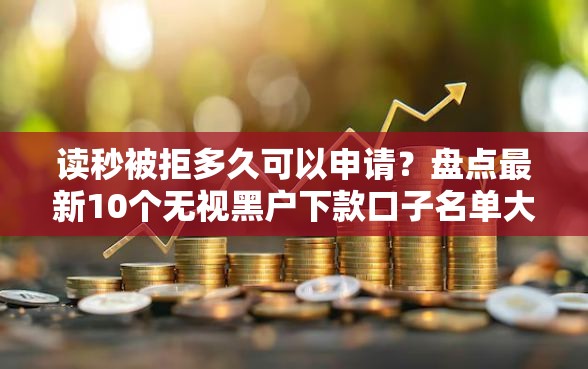 读秒被拒多久可以申请？盘点最新10个无视黑户下款口子名单大全