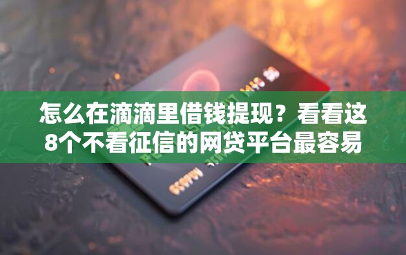 怎么在滴滴里借钱提现?看看这8个不看征信的网贷平台最容易通过的怎么样 怎么在滴滴里借钱提现?看看这8个不看征信的网贷平台最容易通过的怎么样
