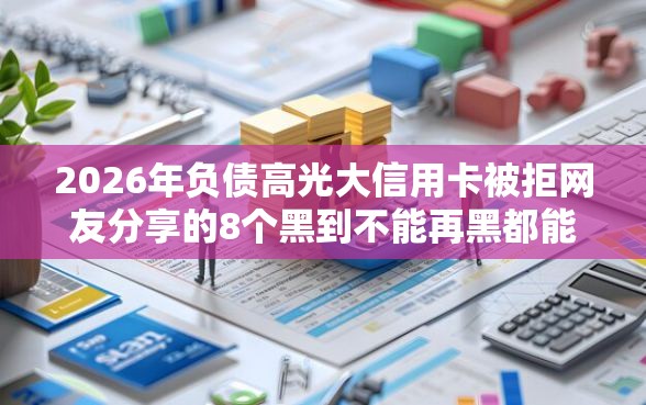 2026年负债高光大信用卡被拒网友分享的8个黑到不能再黑都能下款的口子我觉得不错！