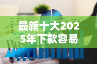 最新十大2025年下款容易的平台，专治哪些网贷下款容易额度高