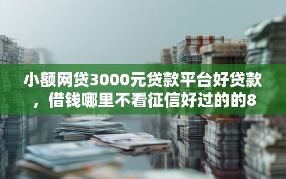 小额网贷3000元贷款平台好贷款，借钱哪里不看征信好过的的8个平台介绍