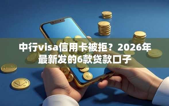 中行visa信用卡被拒？2026年最新发的6款贷款口子
