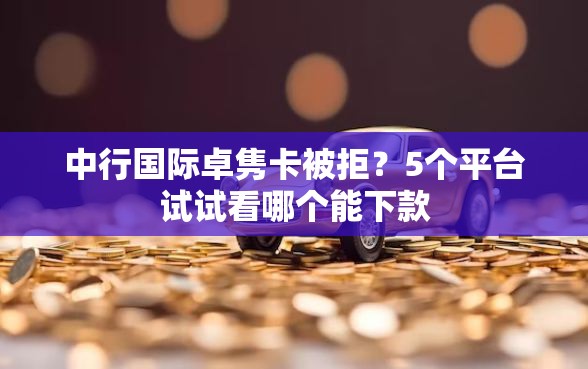 中行国际卓隽卡被拒？5个平台试试看哪个能下款