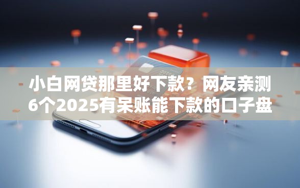 小白网贷那里好下款？网友亲测6个2025有呆账能下款的口子盘点