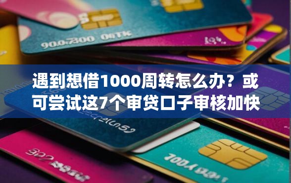 遇到想借1000周转怎么办？或可尝试这7个审贷口子审核加快的app
