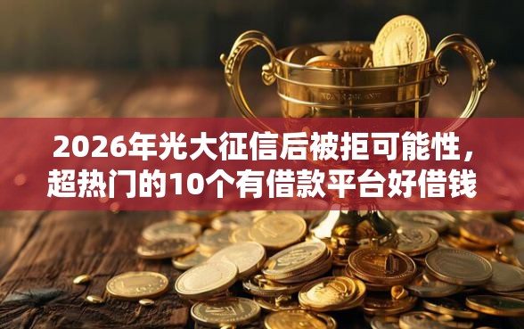 2026年光大征信后被拒可能性，超热门的10个有借款平台好借钱推荐