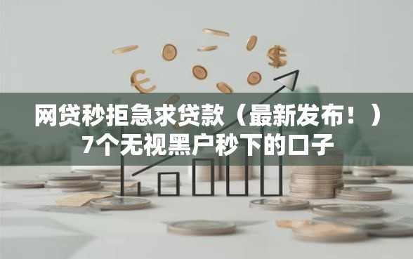 网贷秒拒急求贷款（最新发布！）7个无视黑户秒下的口子
