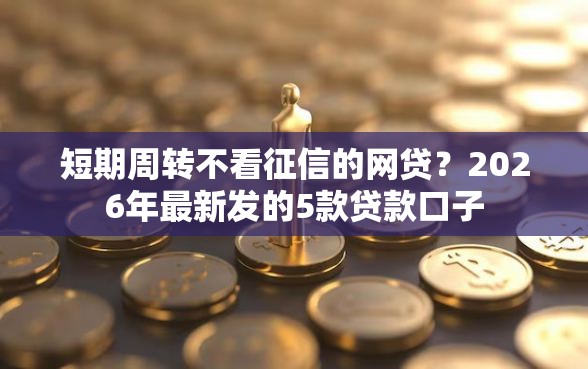 短期周转不看征信的网贷？2026年最新发的5款贷款口子