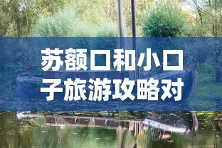 苏额口和小口子旅游攻略对比