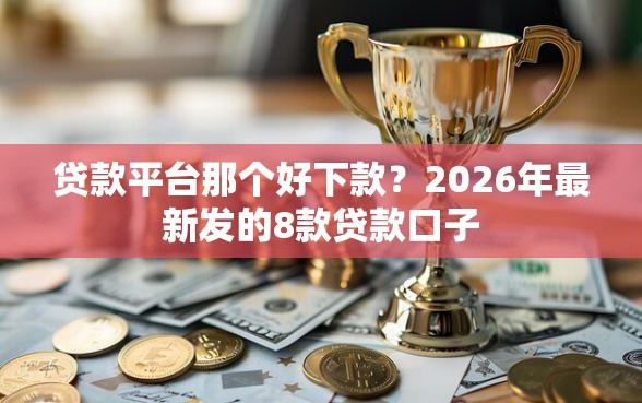 贷款平台那个好下款？2026年最新发的8款贷款口子