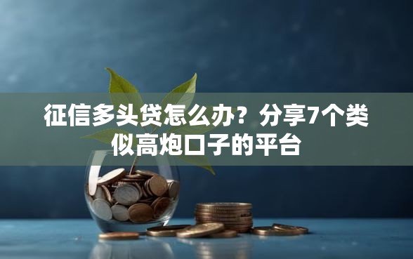 征信多头贷怎么办？分享7个类似高炮口子的平台