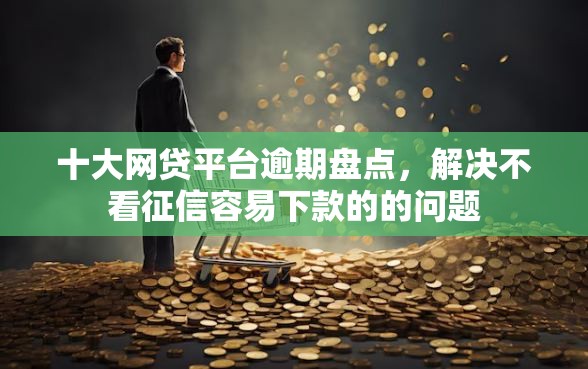 十大网贷平台逾期盘点，解决不看征信容易下款的的问题