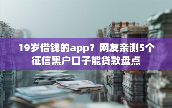 19岁借钱的app？网友亲测5个征信黑户口子能贷款盘点