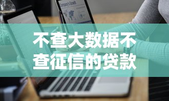 不查大数据不查征信的贷款？这7个借款平台可以贷款可以试试