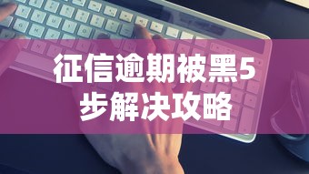 征信逾期被黑5步解决攻略