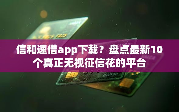 信和速借app下载？盘点最新10个真正无视征信花的平台