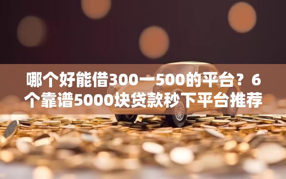 哪个好能借300一500的平台？6个靠谱5000块贷款秒下平台推荐