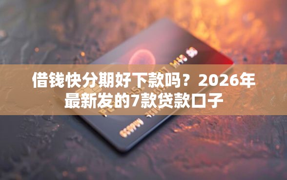 借钱快分期好下款吗？2026年最新发的7款贷款口子