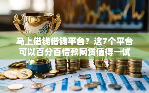 马上借钱借钱平台？这7个平台可以百分百借款网贷值得一试