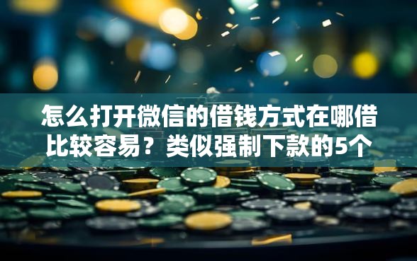 怎么打开微信的借钱方式在哪借比较容易？类似强制下款的5个口子参考