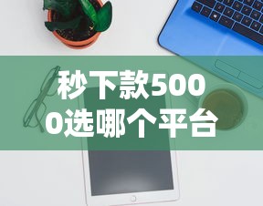 秒下款5000选哪个平台？7个有什么好贷款的平台推荐