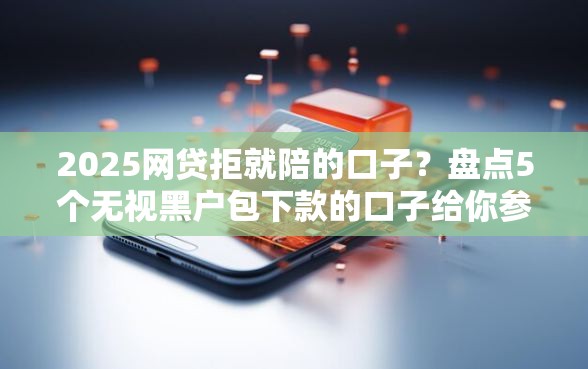 2025网贷拒就陪的口子？盘点5个无视黑户包下款的口子给你参考