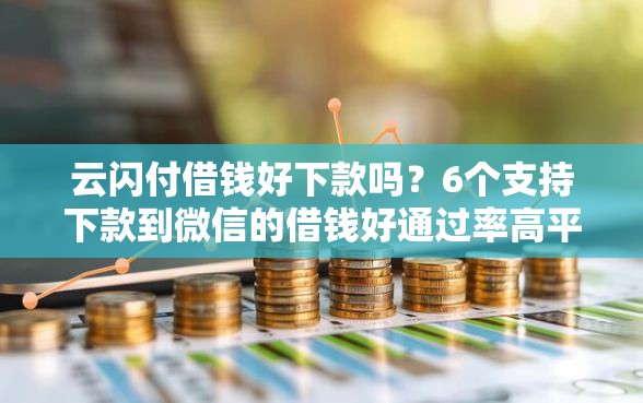 云闪付借钱好下款吗？6个支持下款到微信的借钱好通过率高平台